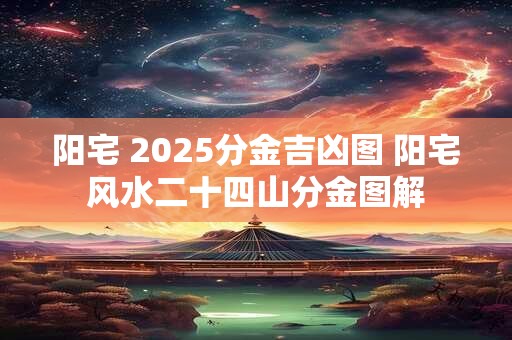阳宅 2025分金吉凶图 阳宅风水二十四山分金图解