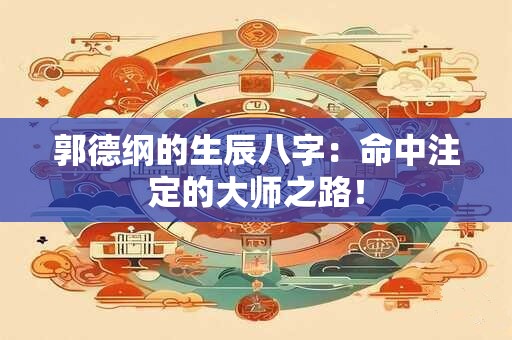 郭德纲的生辰八字：命中注定的大师之路！