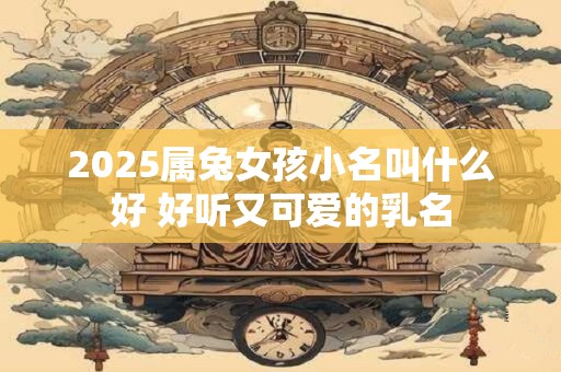 2025属兔女孩小名叫什么好 好听又可爱的乳名