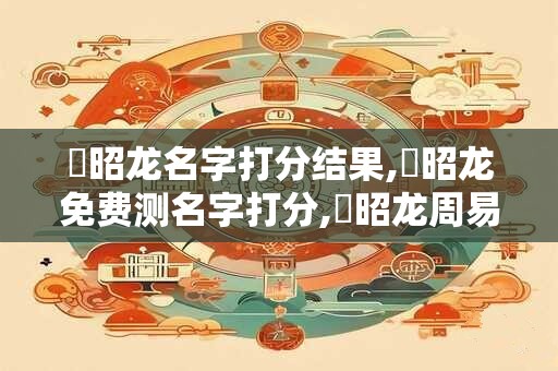 鄧昭龙名字打分结果,鄧昭龙免费测名字打分,鄧昭龙周易免费测名字打分