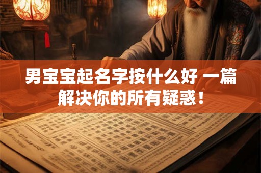 男宝宝起名字按什么好 一篇解决你的所有疑惑！