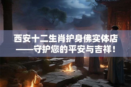 西安十二生肖护身佛实体店——守护您的平安与吉祥！