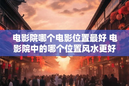 电影院哪个电影位置最好 电影院中的哪个位置风水更好