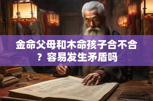 金命父母和木命孩子合不合?容易发生矛盾吗 金命父母和木命孩子合不合?容易发生矛盾吗