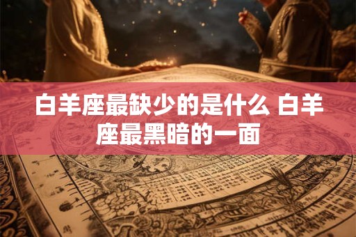 白羊座最缺少的是什么 白羊座最黑暗的一面