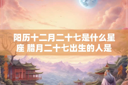 阳历十二月二十七是什么星座 腊月二十七出生的人是什么星座
