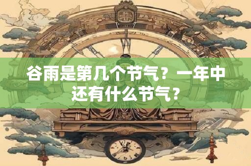 谷雨是第几个节气？一年中还有什么节气？
