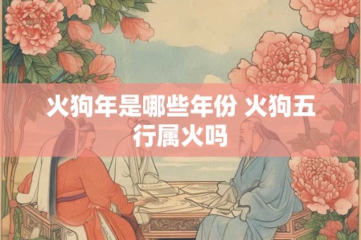 火狗年是哪些年份 火狗五行属火吗