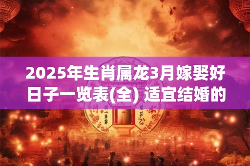 2025年生肖属龙3月嫁娶好日子一览表(全) 适宜结婚的吉日