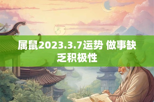 属鼠2023.3.7运势 做事缺乏积极性
