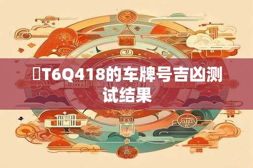 粵T6Q418的车牌号吉凶测试结果