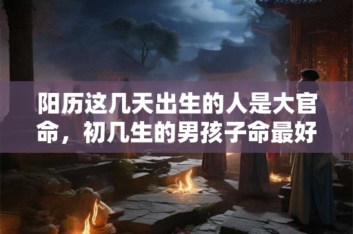 阳历这几天出生的人是大官命，初几生的男孩子命最好？