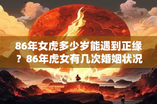 86年女虎多少岁能遇到正缘？86年虎女有几次婚姻状况？