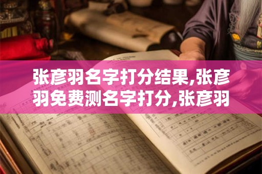 张彦羽名字打分结果,张彦羽免费测名字打分,张彦羽周易免费测名字打分