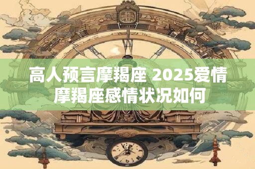 高人预言摩羯座 2025爱情 摩羯座感情状况如何