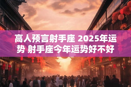 高人预言射手座 2025年运势 射手座今年运势好不好