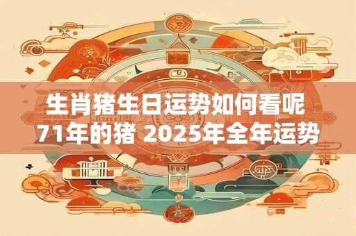 生肖猪生日运势如何看呢 71年的猪 2025年全年运势