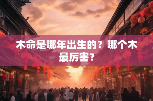 木命是哪年出生的？哪个木最厉害？