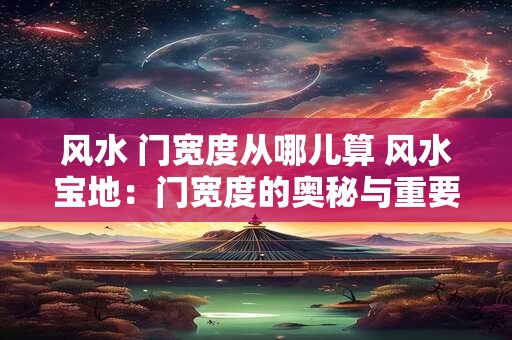 风水 门宽度从哪儿算 风水宝地：门宽度的奥秘与重要性
