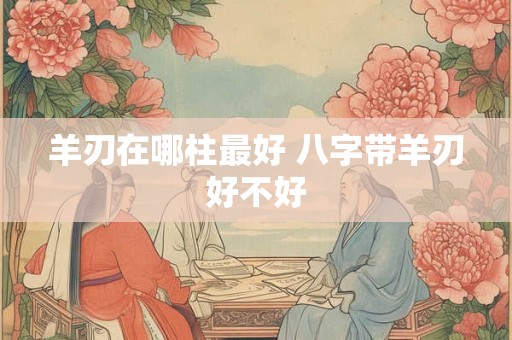羊刃在哪柱最好 八字带羊刃好不好
