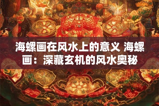 海螺画在风水上的意义 海螺画：深藏玄机的风水奥秘