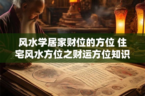 风水学居家财位的方位 住宅风水方位之财运方位知识