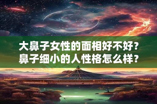 大鼻子女性的面相好不好？鼻子细小的人性格怎么样？
