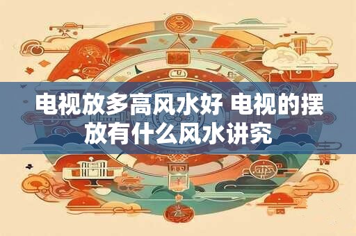 电视放多高风水好 电视的摆放有什么风水讲究