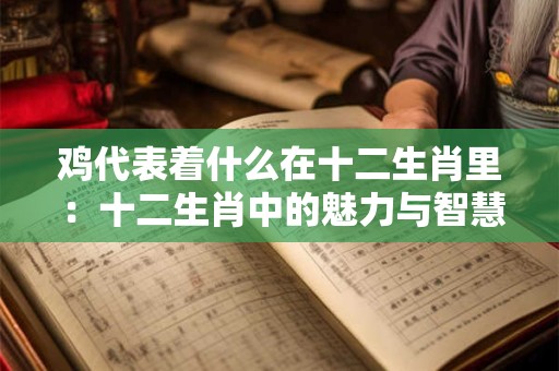 鸡代表着什么在十二生肖里 ：十二生肖中的魅力与智慧
