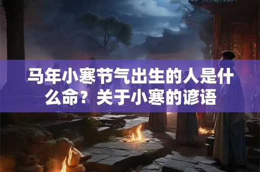 马年小寒节气出生的人是什么命?关于小寒的谚语 马年小寒节气出生的人是什么命?关于小寒的谚语