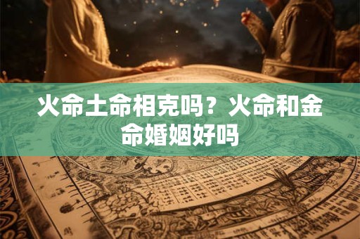 火命土命相克吗？火命和金命婚姻好吗