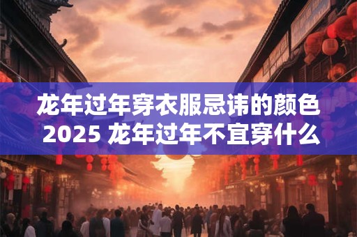龙年过年穿衣服忌讳的颜色 2025 龙年过年不宜穿什么颜色