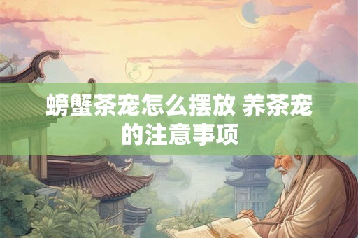 螃蟹茶宠怎么摆放 养茶宠的注意事项