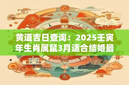 黄道吉日查询：2025壬寅年生肖属鼠3月适合结婚最佳日期？