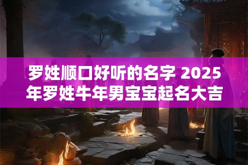 罗姓顺口好听的名字 2025年罗姓牛年男宝宝起名大吉