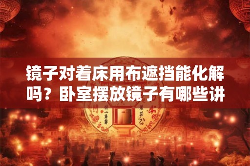 镜子对着床用布遮挡能化解吗？卧室摆放镜子有哪些讲究？