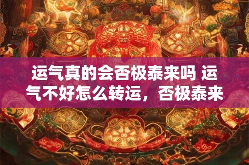 运气真的会否极泰来吗 运气不好怎么转运，否极泰来
