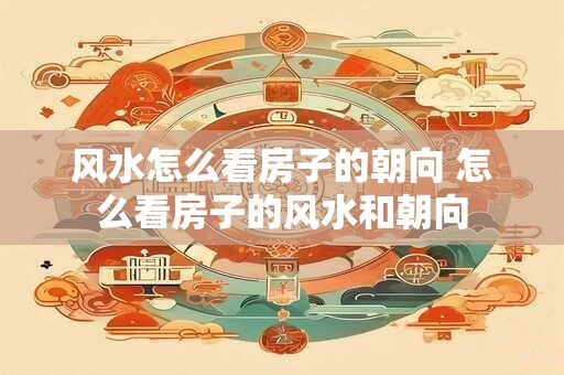 风水怎么看房子的朝向 怎么看房子的风水和朝向