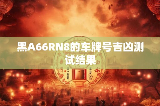 黑A66RN8的车牌号吉凶测试结果