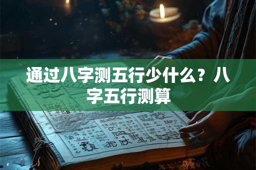 通过八字测五行少什么？八字五行测算