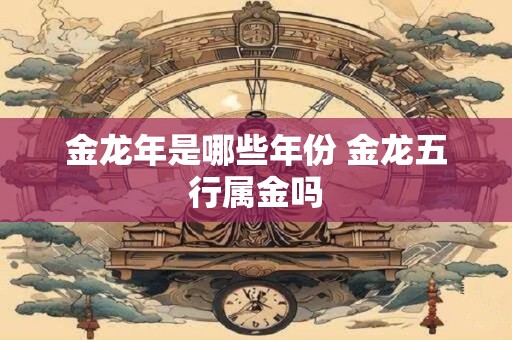 金龙年是哪些年份 金龙五行属金吗