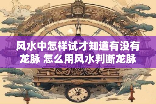 风水中怎样试才知道有没有龙脉 怎么用风水判断龙脉在哪里
