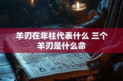 羊刃在年柱代表什么 三个羊刃是什么命