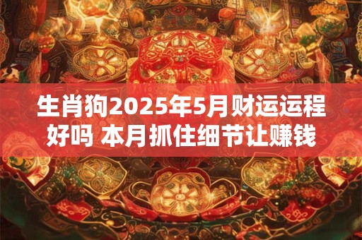 生肖狗2025年5月财运运程好吗 本月抓住细节让赚钱更容易