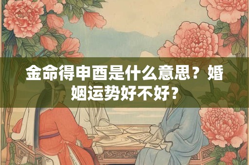 金命得申酉是什么意思？婚姻运势好不好？