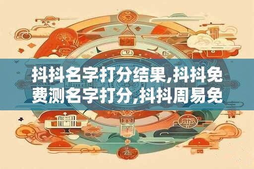 抖抖名字打分结果,抖抖免费测名字打分,抖抖周易免费测名字打分