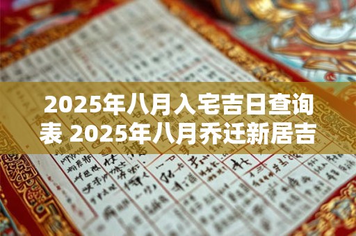 2025年八月入宅吉日查询表 2025年八月乔迁新居吉日