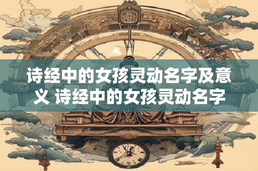 诗经中的女孩灵动名字及意义 诗经中的女孩灵动名字有哪些