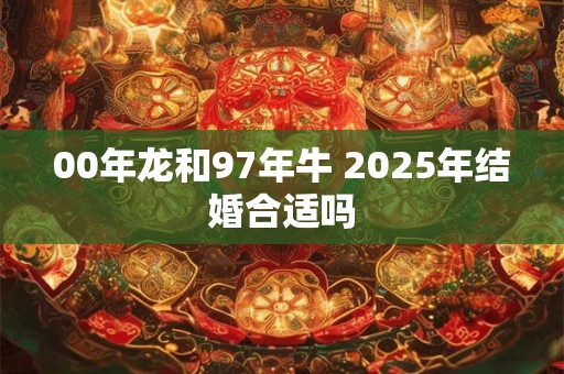 ﻿00年龙和97年牛 2025年结婚合适吗