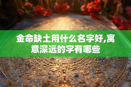 金命缺土用什么名字好,寓意深远的字有哪些
